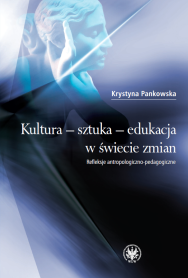 Kultura – sztuka – edukacja w świecie zmian. Refleksje antropologiczno-pedagogiczne