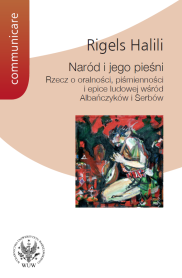 Naród i jego pieśni. Rzecz o oralności, piśmienności i epice ludowej wśród Albańczyków i Serbów