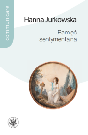 Pamięć sentymentalna. Praktyki pamięci w kręgu Towarzystwa Warszawskiego Przyjaciół Nauk i w Puławach Izabeli Czartoryskiej