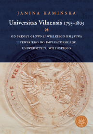 Universitas Vilnensis 1793-1803. Od Szkoły Głównej Wielkiego Księstwa Litewskiego do Imperatorskiego Uniwersytetu Wileńskiego