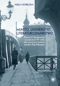 Miasto. Uniwersytet. Literaturoznawstwo. Poznań lat dwudziestych i trzydziestych XX wieku jako przestrzeń działania członków Koła Polonistów