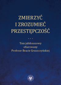 Zmierzyć i zrozumieć przestępczość. Tom jubileuszowy ofiarowany Profesor Beacie Gruszczyńskiej