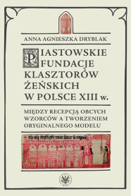 Piastowskie fundacje klasztorów żeńskich w Polsce XIII wieku. Między recepcją obcych wzorców a tworzeniem oryginalnego modelu