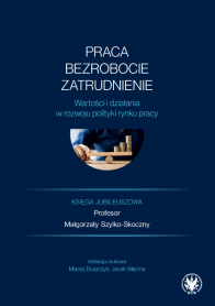 Praca, bezrobocie, zatrudnienie. Wartości i działania w rozwoju polityki rynku pracy. Księga jubileuszowa profesor Małgorzaty Szylko-Skoczny