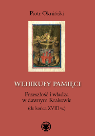 Wehikuły pamięci. Przeszłość i władza w dawnym Krakowie (do końca XVIII w.)